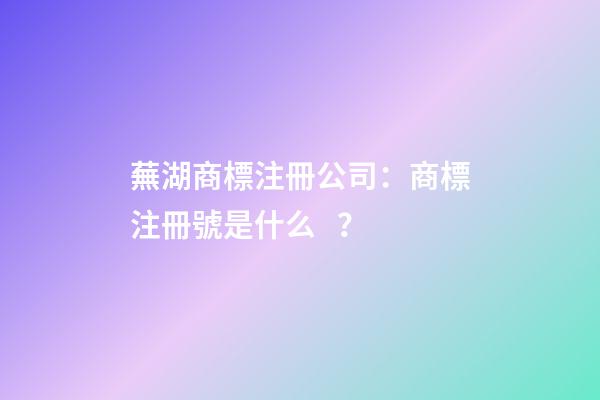 蕪湖商標注冊公司：商標注冊號是什么？